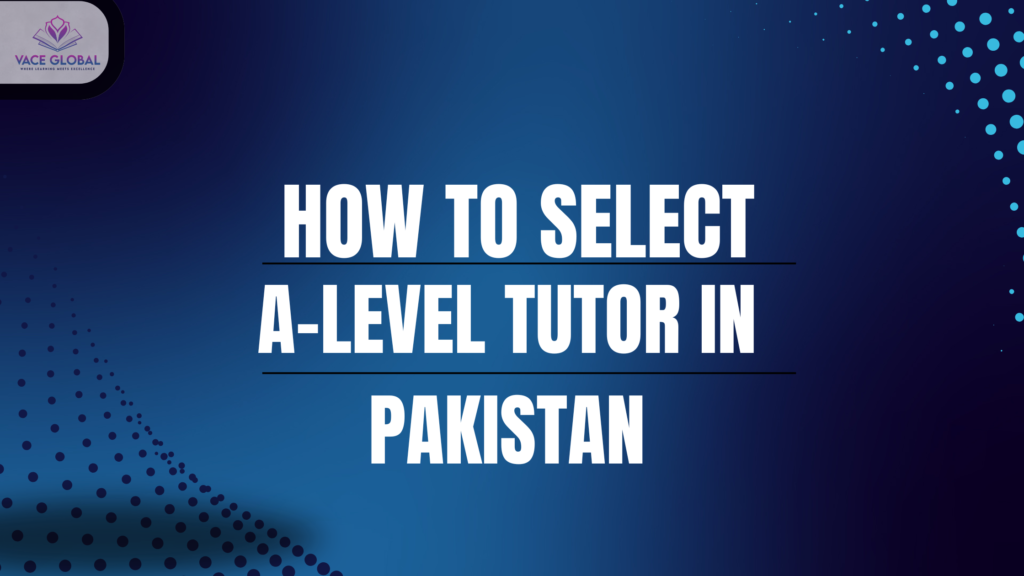 How to select a tutor: Choosing the best A-level tutor in Pakistsn