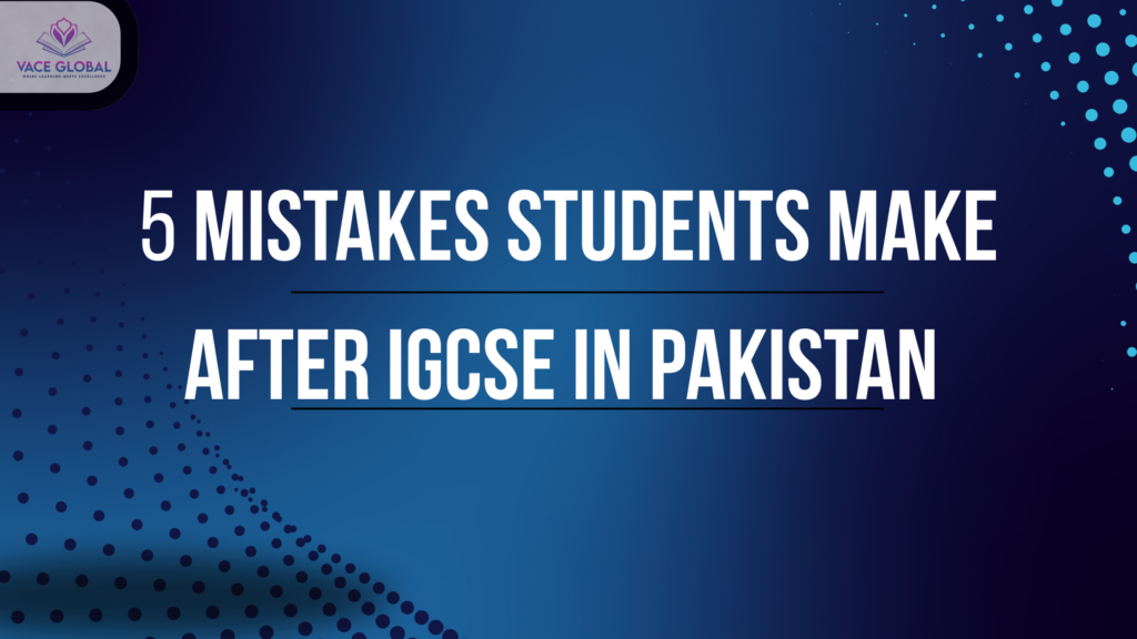 mistakes students make after IGCSE in Pakistan